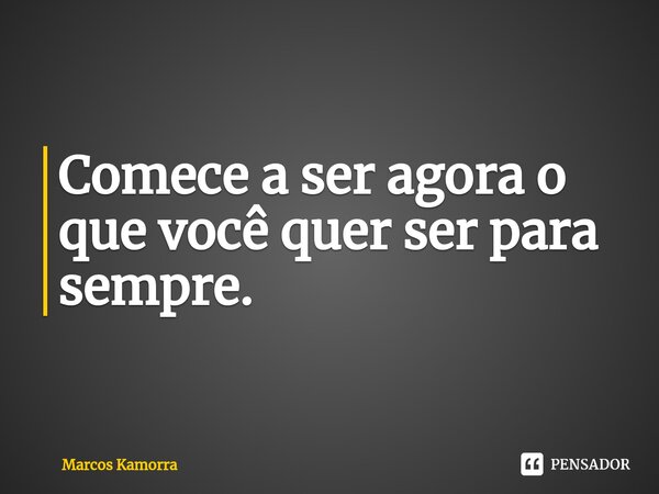 Comece a ser agora o que você quer ser para sempre.... Frase de Marcos Kamorra.