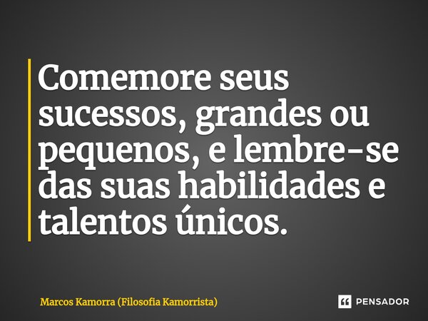 Comemore seus sucessos, grandes ou pequenos, e lembre-se das suas habilidades e talentos únicos.... Frase de Marcos Kamorra (Filosofia Kamorrista).