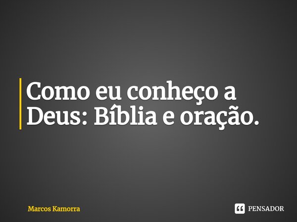 ⁠Como eu conheço a Deus: Bíblia e oração.... Frase de Marcos Kamorra.