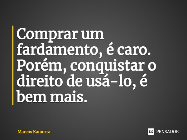 Comprar um fardamento, é caro. Porém, conquistar o direito de usá-lo, é bem mais.... Frase de Marcos Kamorra.