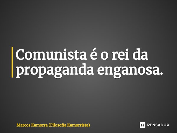 Comunista é o rei da propaganda enganosa.⁠... Frase de Marcos Kamorra (Filosofia Kamorrista).