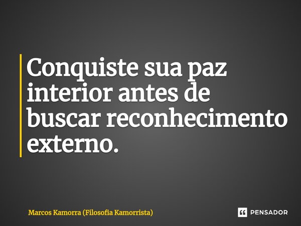 ⁠Conquiste sua paz interior antes de buscar reconhecimento externo.... Frase de Marcos Kamorra (Filosofia Kamorrista).