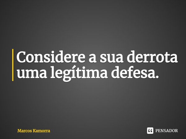 Considere a sua derrota uma legítima defesa.... Frase de Marcos Kamorra.