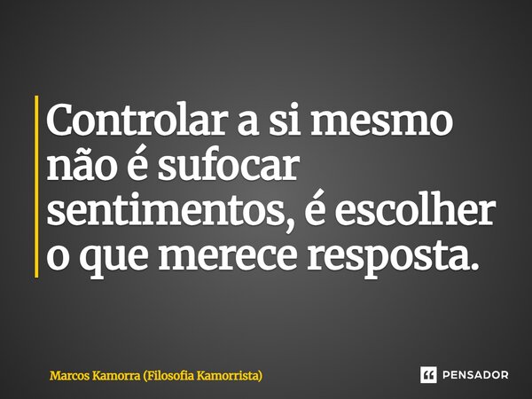 ⁠Controlar a si mesmo não é sufocar sentimentos, é escolher o que merece resposta.... Frase de Marcos Kamorra (Filosofia Kamorrista).