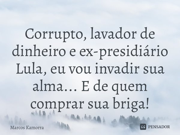 Corrupto, lavador de dinheiro e ex-presidiário Lula, eu vou invadir sua alma... E de quem comprar sua briga!... Frase de Marcos Kamorra.