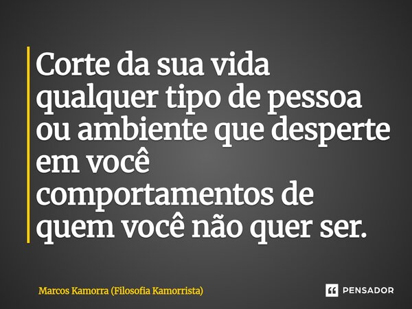 Corte da sua vida ⁠qualquer tipo de pessoa ou ambiente que desperte em você comportamentos de quem você não quer ser.... Frase de Marcos Kamorra (Filosofia Kamorrista).
