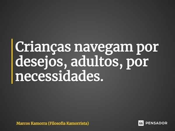 ⁠Crianças navegam por desejos, adultos, por necessidades.... Frase de Marcos Kamorra (Filosofia Kamorrista).