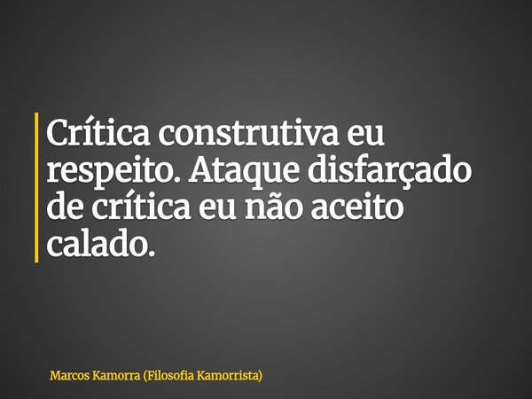 Crítica construtiva eu respeito. Ataque disfarçado de crítica eu não aceito calado.... Frase de Marcos Kamorra (Filosofia Kamorrista).