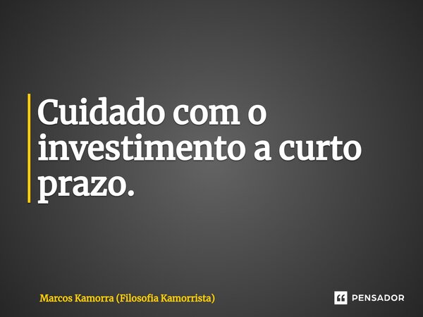 ⁠Cuidado com o investimento a curto prazo.... Frase de Marcos Kamorra (Filosofia Kamorrista).