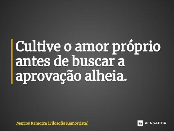 ⁠Cultive o amor próprio antes de buscar a aprovação alheia.... Frase de Marcos Kamorra (Filosofia Kamorrista).
