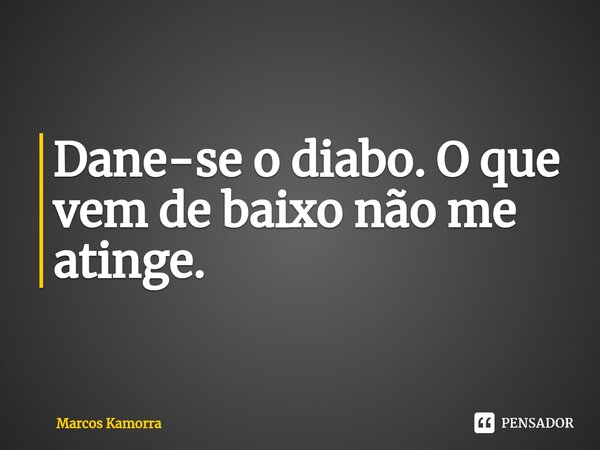 ⁠Dane-se o diabo. O que vem de baixo não me atinge.... Frase de Marcos Kamorra.