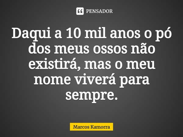⁠Daqui a 10 mil anos o pó dos meus ossos não existirá, mas o meu nome viverá para sempre.... Frase de Marcos Kamorra.