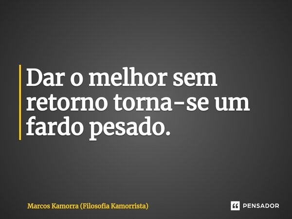 ⁠Dar o melhor sem retorno torna-se um fardo pesado.... Frase de Marcos Kamorra (Filosofia Kamorrista).