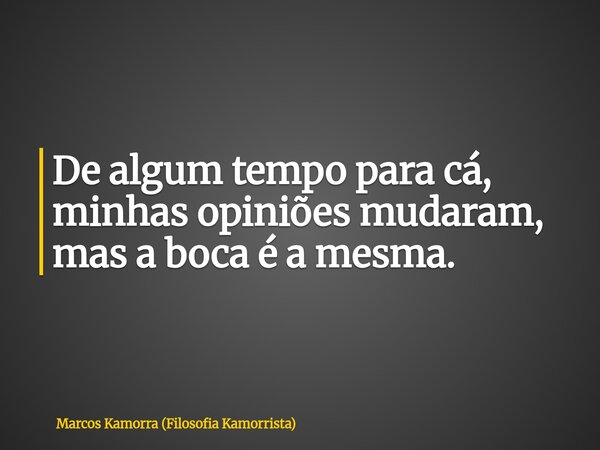 De algum tempo para cá, minhas opiniões mudaram, mas a boca é a mesma.... Frase de Marcos Kamorra (Filosofia Kamorrista).