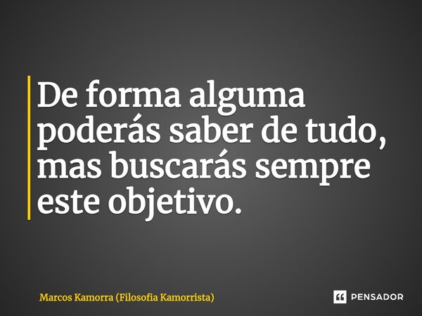 ⁠De forma alguma poderás saber de tudo, mas buscarás sempre este objetivo.... Frase de Marcos Kamorra (Filosofia Kamorrista).