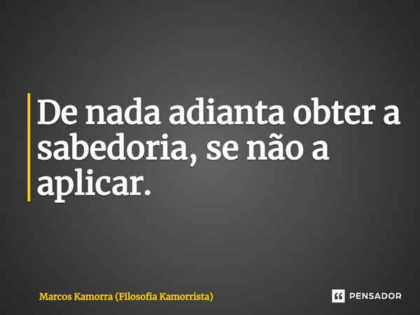 ⁠De nada adianta obter a sabedoria, se não a aplicar.... Frase de Marcos Kamorra (Filosofia Kamorrista).