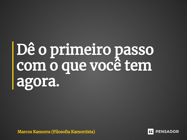 ⁠Dê o primeiro passo com o que você tem agora.... Frase de Marcos Kamorra (Filosofia Kamorrista).
