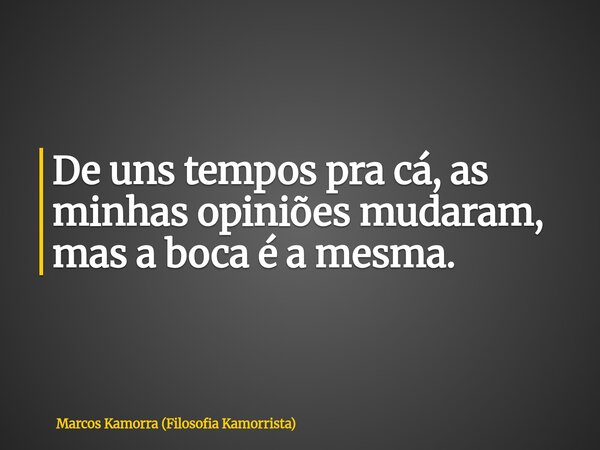 De uns tempos pra cá, as minhas opiniões mudaram, mas a boca é a mesma.... Frase de Marcos Kamorra (Filosofia Kamorrista).