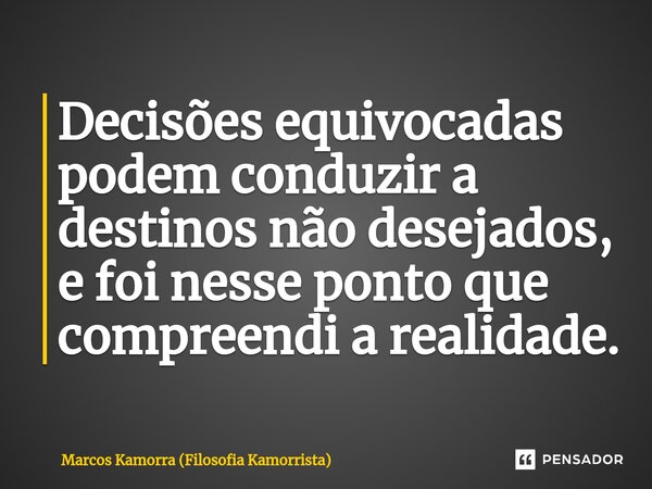 ⁠Decisões equivocadas podem conduzir a destinos não desejados, e foi nesse ponto que compreendi a realidade.... Frase de Marcos Kamorra (Filosofia Kamorrista).