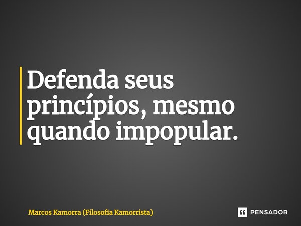 ⁠Defenda seus princípios, mesmo quando impopular.... Frase de Marcos Kamorra (Filosofia Kamorrista).