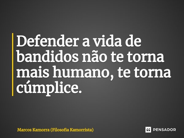 ⁠Defender a vida de bandidos não te torna mais humano, te torna cúmplice.... Frase de Marcos Kamorra (Filosofia Kamorrista).