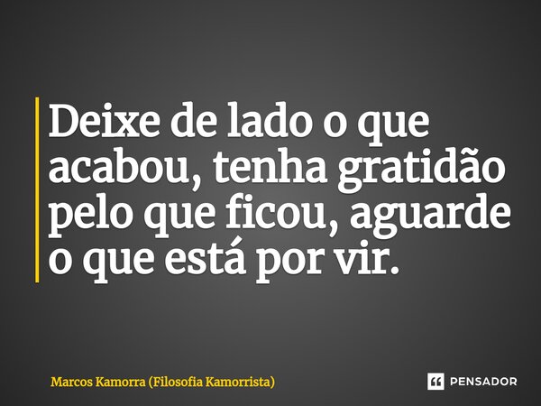 ⁠Deixe de lado o que acabou, tenha gratidão pelo que ficou, aguarde o que está por vir.... Frase de Marcos Kamorra (Filosofia Kamorrista).