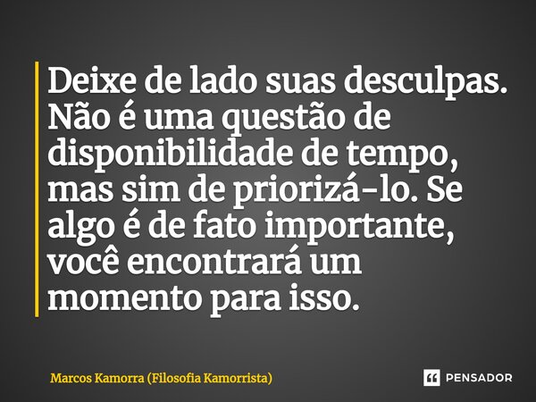 ⁠Deixe de lado suas desculpas. Não é uma questão de disponibilidade de tempo, mas sim de priorizá-lo. Se algo é de fato importante, você encontrará um momento p... Frase de Marcos Kamorra (Filosofia Kamorrista).