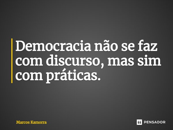 ⁠Democracia não se faz com discurso, mas sim com práticas.... Frase de Marcos Kamorra.
