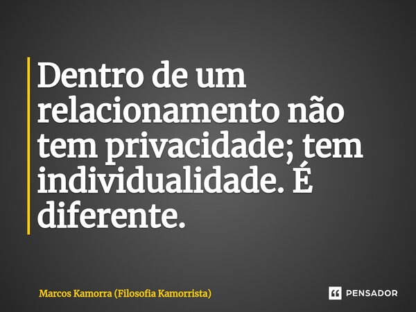 ⁠Dentro de um relacionamento não tem privacidade; tem individualidade. É diferente.... Frase de Marcos Kamorra (Filosofia Kamorrista).
