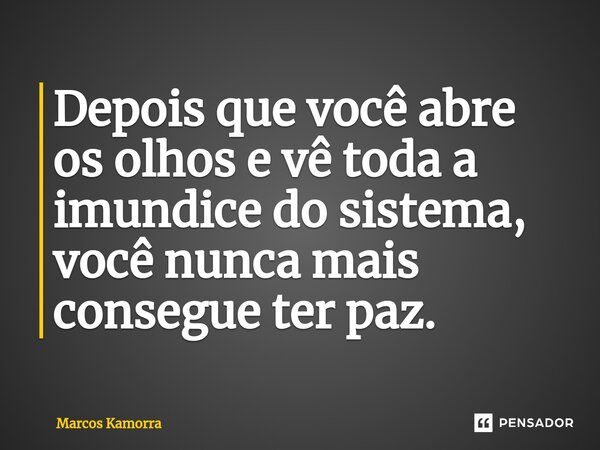 ⁠Depois que você abre os olhos e vê toda a imundice do sistema, você nunca mais consegue ter paz.... Frase de Marcos Kamorra.