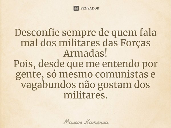 ⁠Desconfie sempre de quem fala mal dos militares das Forças Armadas!
Pois, desde que me entendo por gente, só mesmo comunistas e vagabundos não gostam dos milit... Frase de Marcos Kamorra.