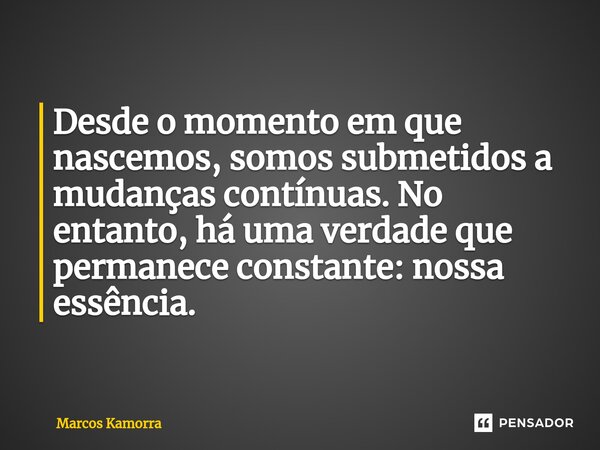 ⁠Desde o momento em que nascemos, somos submetidos a mudanças contínuas. No entanto, há uma verdade que permanece constante: nossa essência.... Frase de Marcos Kamorra.