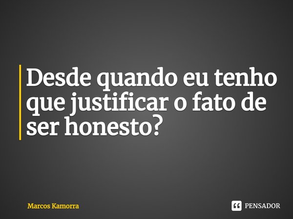 ⁠Desde quando eu tenho que justificar o fato de ser honesto?... Frase de Marcos Kamorra.