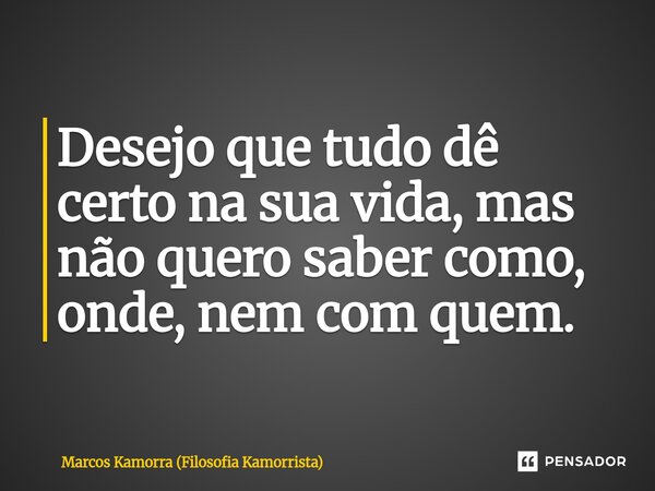 Desejo que tudo dê certo na sua vida, mas não quero saber como, onde, nem com quem.... Frase de Marcos Kamorra (Filosofia Kamorrista).