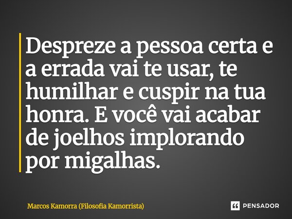 ⁠Despreze a pessoa certa e a errada vai te usar, te humilhar e cuspir na tua honra. E você vai acabar de joelhos implorando por migalhas.... Frase de Marcos Kamorra (Filosofia Kamorrista).