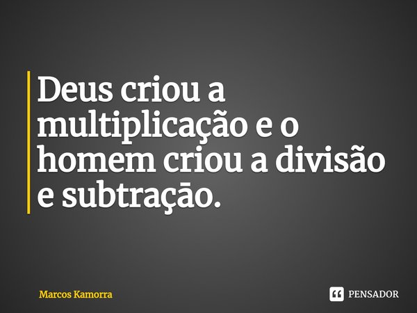 ⁠Deus criou a multiplicação e o homem criou a divisão e subtraçāo.... Frase de Marcos Kamorra.