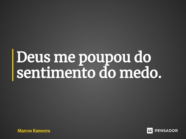 ⁠Deus me poupou do sentimento do medo.... Frase de Marcos Kamorra.