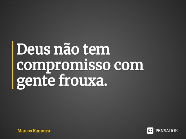 ⁠Deus não tem compromisso com gente frouxa.... Frase de Marcos Kamorra.