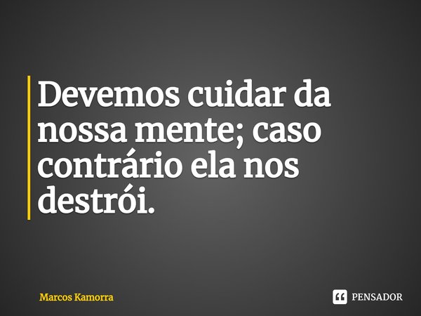 ⁠Devemos cuidar da nossa mente; caso contrário ela nos destrói.... Frase de Marcos Kamorra.