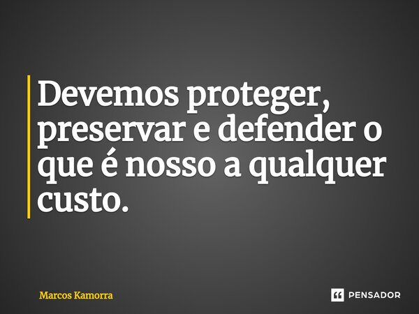 Devemos proteger, preservar e defender o que é nosso a qualquer custo.... Frase de Marcos Kamorra.