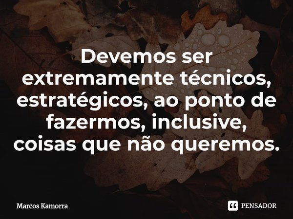 Devemos ser extremamente técnicos, estratégicos, ao ponto de fazermos, inclusive, coisas que não queremos.... Frase de Marcos Kamorra.