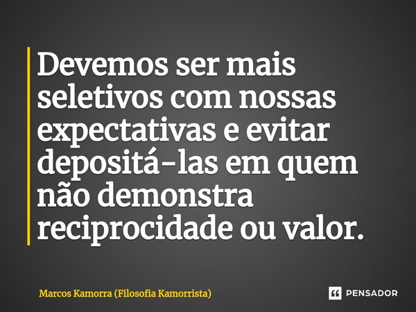 ⁠Devemos ser mais seletivos com nossas expectativas e evitar depositá-las em quem não demonstra reciprocidade ou valor.... Frase de Marcos Kamorra (Filosofia Kamorrista).