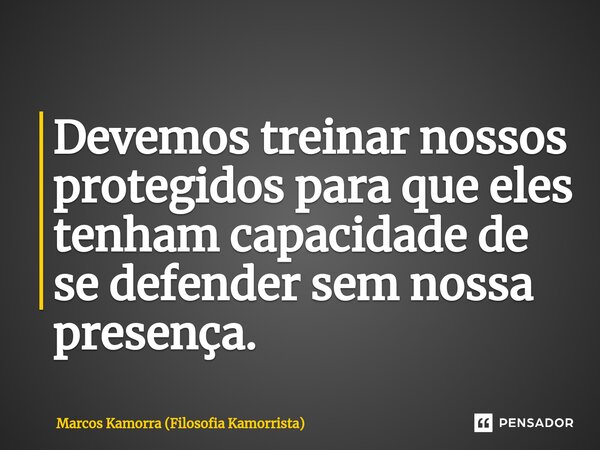 Devemos treinar nossos protegidos para que eles tenham capacidade de se defender sem nossa presença.... Frase de Marcos Kamorra (Filosofia Kamorrista).