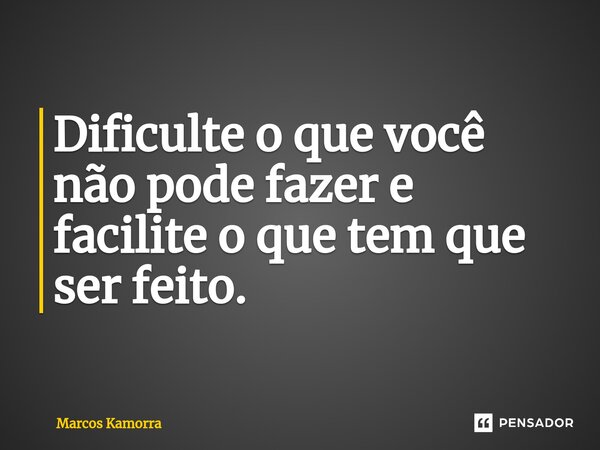 ⁠Dificulte o que você não pode fazer e facilite o que tem que ser feito.... Frase de Marcos Kamorra.