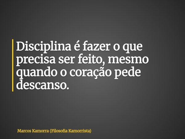 Disciplina é fazer o que precisa ser feito, mesmo quando o coração pede descanso.... Frase de Marcos Kamorra (Filosofia Kamorrista).