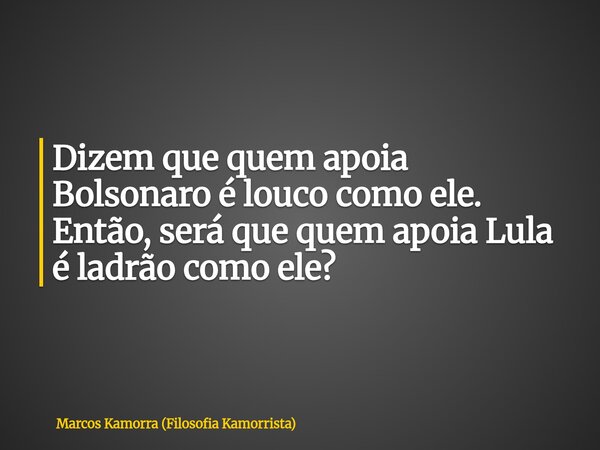 Dizem que quem apoia Bolsonaro é louco como ele. Então, será que quem apoia Lula é ladrão como ele?... Frase de Marcos Kamorra (Filosofia Kamorrista).
