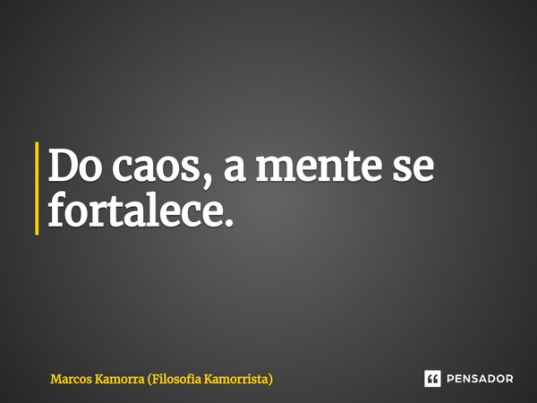 ⁠Do caos, a mente se fortalece.... Frase de Marcos Kamorra (Filosofia Kamorrista).