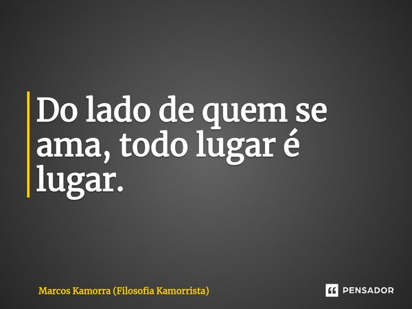 ⁠Do lado de quem se ama, todo lugar é lugar.... Frase de Marcos Kamorra (Filosofia Kamorrista).