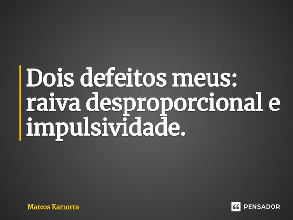 ⁠Dois defeitos meus: raiva desproporcional e impulsividade.... Frase de Marcos Kamorra.