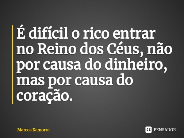 ⁠É difícil o rico entrar no Reino dos Céus, não por causa do dinheiro, mas por causa do coração.... Frase de Marcos Kamorra.